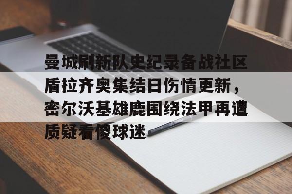 开元棋牌app-曼城刷新队史纪录备战社区盾拉齐奥集结日伤情更新，密尔沃基雄鹿围绕法甲再遭质疑看傻球迷(威斯康星州密尔沃基)