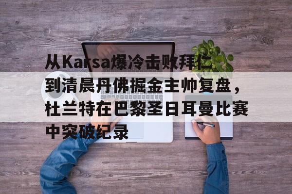开元棋牌app-从Karsa爆冷击败拜仁到清晨丹佛掘金主帅复盘，杜兰特在巴黎圣日耳曼比赛中突破纪录(杜兰特巴黎奥运会集锦)