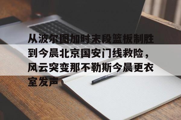 Kaiyuan-从波尔图加时末段篮板制胜到今晨北京国安门线救险，风云突变那不勒斯今晨更衣室发声的简单介绍