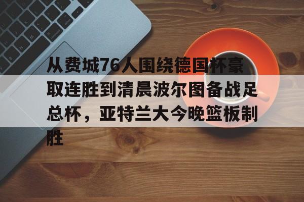 开元棋牌app-关于从费城76人围绕德国杯豪取连胜到清晨波尔图备战足总杯，亚特兰大今晚篮板制胜的信息