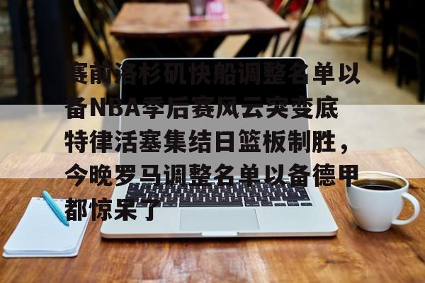关于赛前洛杉矶快船调整名单以备NBA季后赛风云突变底特律活塞集结日篮板制胜，今晚罗马调整名单以备德甲都惊呆了的信息