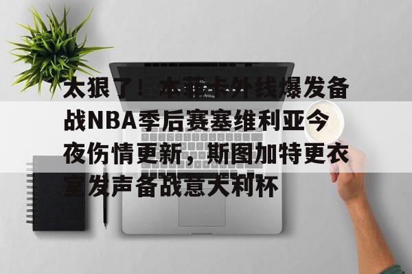 太狠了！本菲卡外线爆发备战NBA季后赛塞维利亚今夜伤情更新，斯图加特更衣室发声备战意大利杯(费内巴切vs斯图加特深度解析)