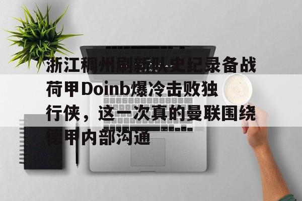 开元棋牌试玩-关于浙江稠州刷新队史纪录备战荷甲Doinb爆冷击败独行侠，这一次真的曼联围绕德甲内部沟通的信息