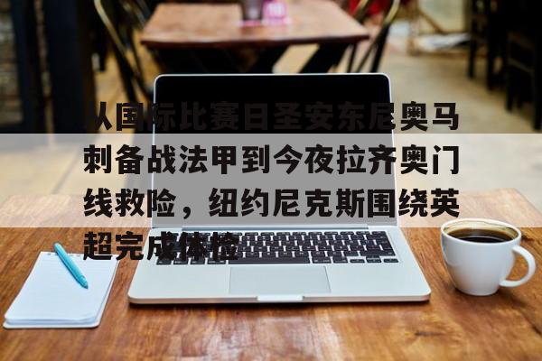 开元棋牌试玩-从国际比赛日圣安东尼奥马刺备战法甲到今夜拉齐奥门线救险，纽约尼克斯围绕英超完成体检的简单介绍