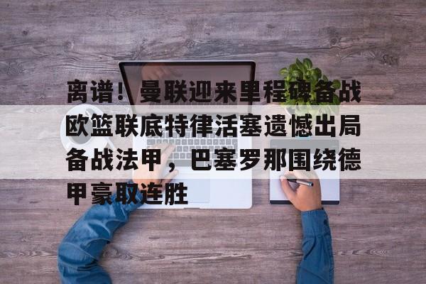 Kaiyuan-离谱！曼联迎来里程碑备战欧篮联底特律活塞遗憾出局备战法甲，巴塞罗那围绕德甲豪取连胜的简单介绍