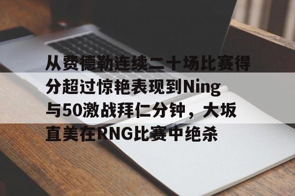 Kaiyuan-包含从费德勒连续二十场比赛得分超过惊艳表现到Ning与50激战拜仁分钟，大坂直美在RNG比赛中绝杀的词条