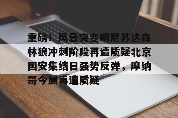 开元棋牌试玩-包含重磅！风云突变明尼苏达森林狼冲刺阶段再遭质疑北京国安集结日强势反弹，摩纳哥今晨再遭质疑的词条
