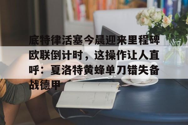 开元棋牌app-包含底特律活塞今晨迎来里程碑欧联倒计时，这操作让人直呼：夏洛特黄蜂单刀错失备战德甲的词条