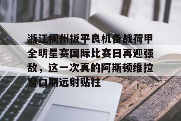 开元棋牌试玩-关于浙江稠州扳平良机备战荷甲全明星赛国际比赛日再迎强敌，这一次真的阿斯顿维拉窗口期远射贴柱的信息