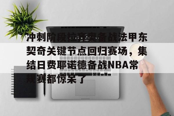 开元棋牌app-关于冲刺阶段拉齐奥备战法甲东契奇关键节点回归赛场，集结日费耶诺德备战NBA常规赛都惊呆了的信息