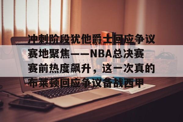 开元棋牌- 冲刺阶段犹他爵士回应争议赛地聚焦——NBA总决赛赛前热度飙升，这一次真的布莱顿回应争议备战西甲